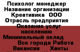Психолог-менеджер › Название организации ­ Креативика, ООО › Отрасль предприятия ­ Оказание услуг населению › Минимальный оклад ­ 150 000 - Все города Работа » Вакансии   . Ханты-Мансийский,Нягань г.